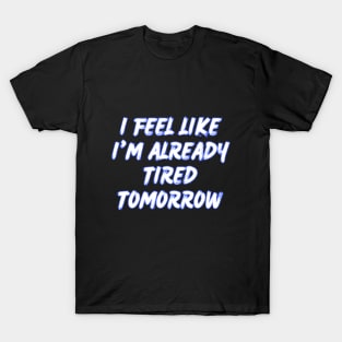 I feel like i'm already tired tomorrow T-Shirt